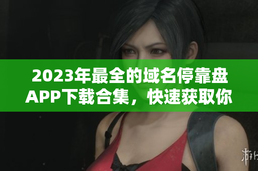 2023年最全的域名?？勘PAPP下載合集，快速獲取你需要的工具！
