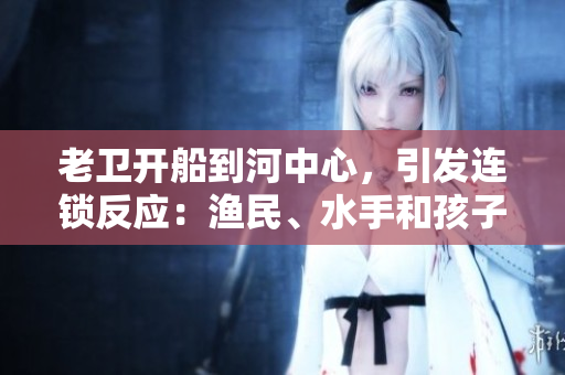 老衛(wèi)開船到河中心，引發(fā)連鎖反應(yīng)：漁民、水手和孩子們的故事
