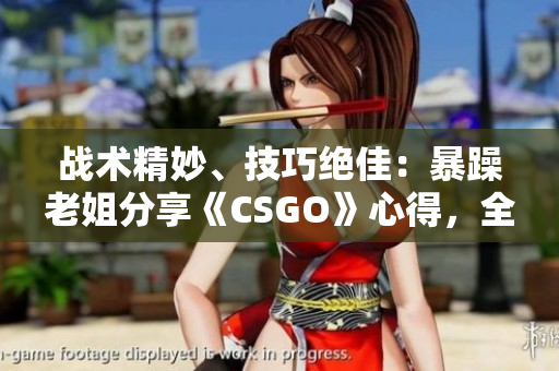 戰(zhàn)術(shù)精妙、技巧絕佳：暴躁老姐分享《CSGO》心得，全新視頻曝光！