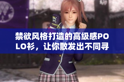 禁欲風(fēng)格打造的高級(jí)感POLO衫，讓你散發(fā)出不同尋常的魅力