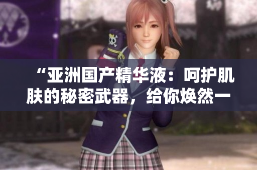 “亞洲國產(chǎn)精華液：呵護(hù)肌膚的秘密武器，給你煥然一新的肌膚體驗(yàn)！”