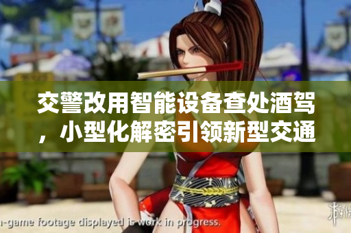 交警改用智能設(shè)備查處酒駕，小型化解密引領(lǐng)新型交通管理