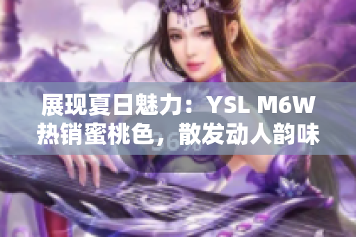 展現(xiàn)夏日魅力：YSL M6W熱銷蜜桃色，散發(fā)動(dòng)人韻味