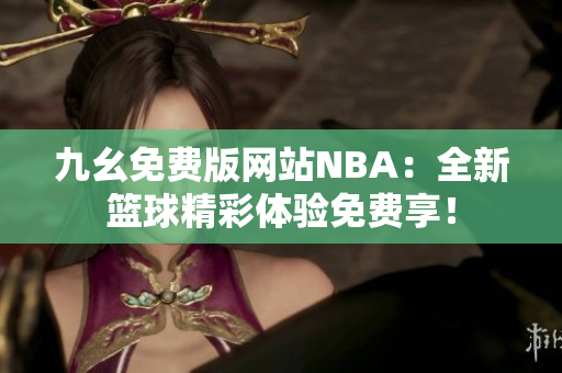 九幺免費(fèi)版網(wǎng)站NBA：全新籃球精彩體驗(yàn)免費(fèi)享！