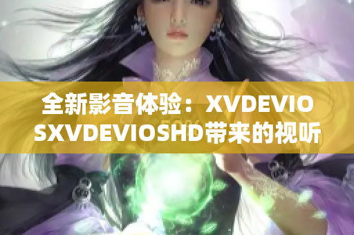 全新影音體驗(yàn)：XVDEVIOSXVDEVIOSHD帶來(lái)的視聽(tīng)盛宴