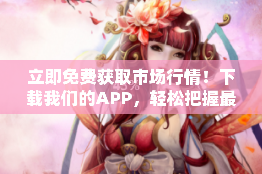 立即免費(fèi)獲取市場(chǎng)行情！下載我們的APP，輕松把握最新投資機(jī)會(huì)！