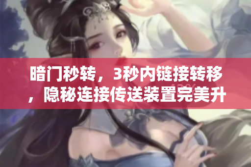 暗門(mén)秒轉(zhuǎn)，3秒內(nèi)鏈接轉(zhuǎn)移，隱秘連接傳送裝置完美升級(jí)