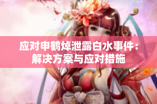 應(yīng)對(duì)申鶴焯泄露白水事件：解決方案與應(yīng)對(duì)措施