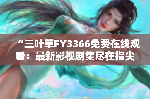 “三葉草FY3366免費(fèi)在線觀看：最新影視劇集盡在指尖！”