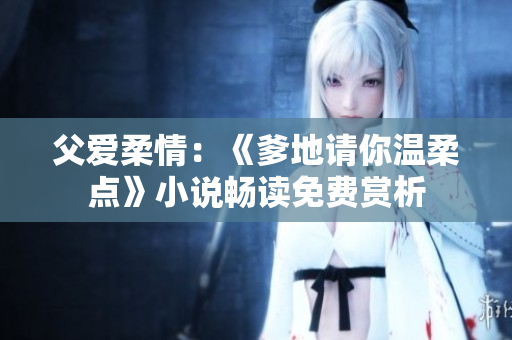 父愛柔情：《爹地請你溫柔點(diǎn)》小說暢讀免費(fèi)賞析
