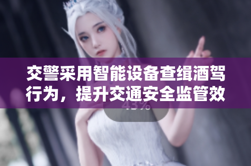 交警采用智能設備查緝酒駕行為，提升交通安全監(jiān)管效率