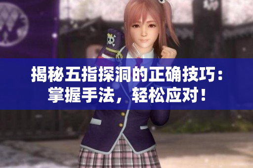 揭秘五指探洞的正確技巧：掌握手法，輕松應(yīng)對(duì)！