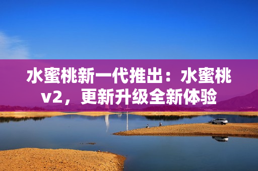 水蜜桃新一代推出：水蜜桃v2，更新升級(jí)全新體驗(yàn)
