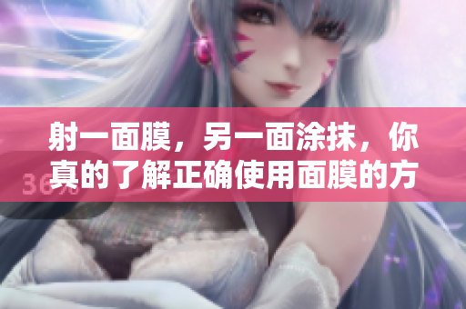 射一面膜，另一面涂抹，你真的了解正確使用面膜的方法嗎？
