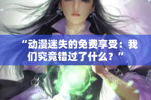 “動漫迷失的免費享受：我們究竟錯過了什么？”