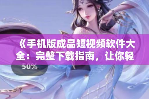 《手機(jī)版成品短視頻軟件大全：完整下載指南，讓你輕松制作精彩短視頻》