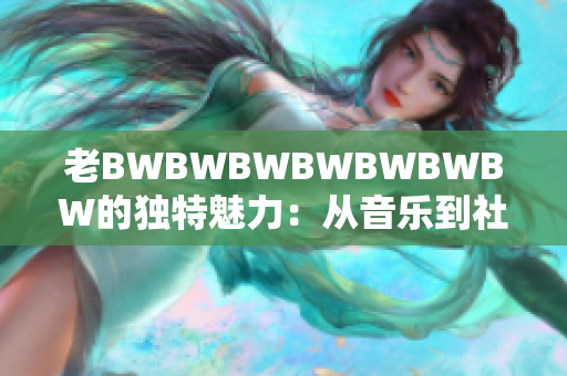 老BWBWBWBWBWBWBW的獨(dú)特魅力：從音樂(lè)到社交的多維解讀