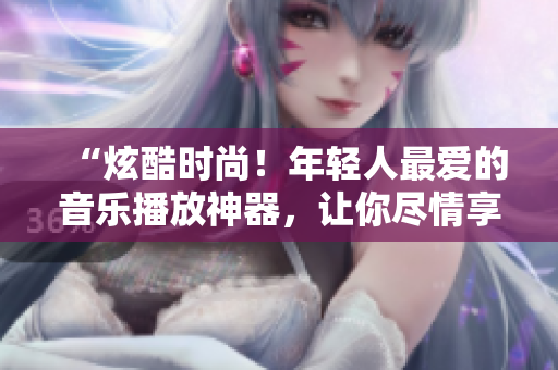 “炫酷時(shí)尚！年輕人最愛的音樂播放神器，讓你盡情享受音樂盛宴！”
