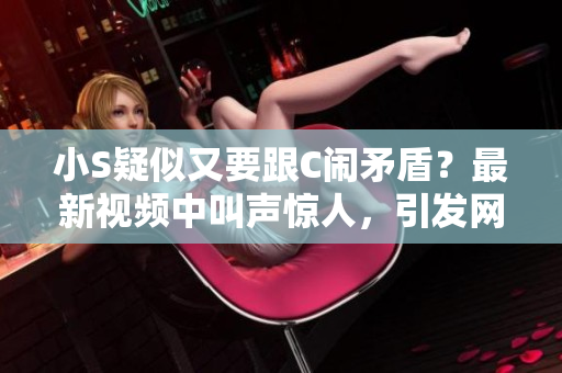 小S疑似又要跟C鬧矛盾？最新視頻中叫聲驚人，引發(fā)網(wǎng)友熱議