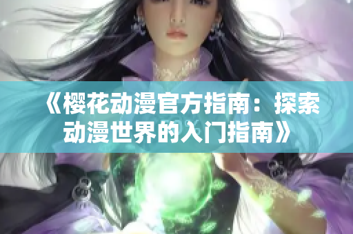 《櫻花動(dòng)漫官方指南：探索動(dòng)漫世界的入門指南》