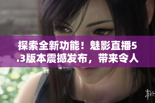 探索全新功能！魅影直播5.3版本震撼發(fā)布，帶來令人振奮的特色功能！