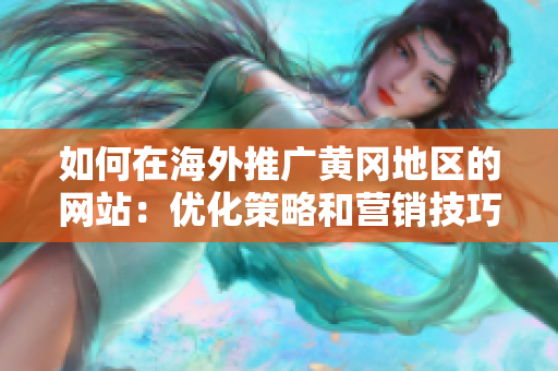 如何在海外推廣黃岡地區(qū)的網(wǎng)站：優(yōu)化策略和營銷技巧指南