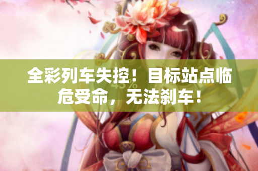 全彩列車失控！目標(biāo)站點臨危受命，無法剎車！