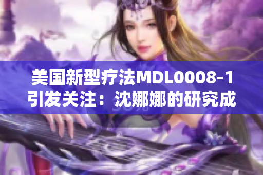 美國新型療法MDL0008-1引發(fā)關注：沈娜娜的研究成果