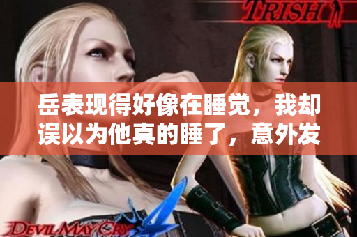 岳表現(xiàn)得好像在睡覺，我卻誤以為他真的睡了，意外發(fā)生了