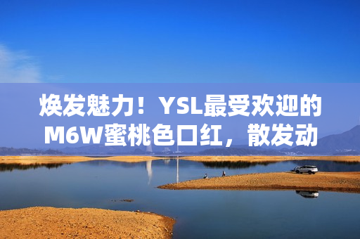 煥發(fā)魅力！YSL最受歡迎的M6W蜜桃色口紅，散發(fā)動人光彩