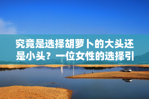究竟是選擇胡蘿卜的大頭還是小頭？一位女性的選擇引發(fā)思考