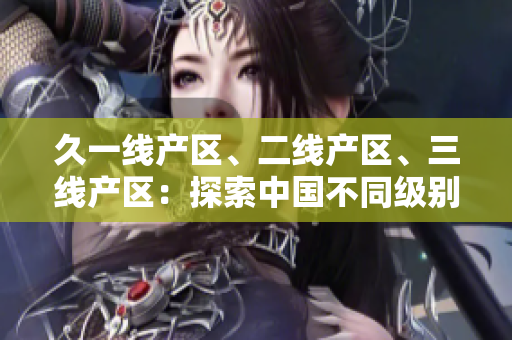 久一線產(chǎn)區(qū)、二線產(chǎn)區(qū)、三線產(chǎn)區(qū)：探索中國不同級別城市的經(jīng)濟(jì)發(fā)展差異