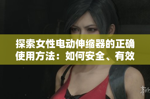 探索女性電動(dòng)伸縮器的正確使用方法：如何安全、有效地使用這款性健康工具