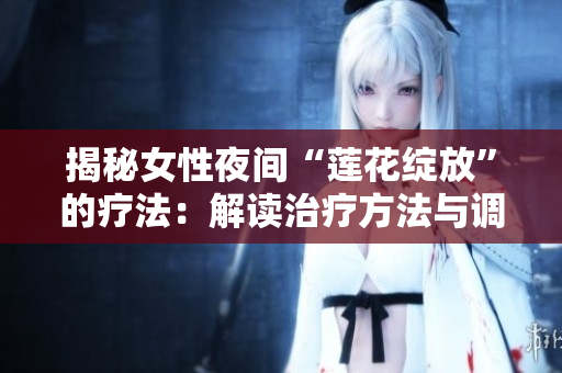 揭秘女性夜間“蓮花綻放”的療法：解讀治療方法與調(diào)理技巧