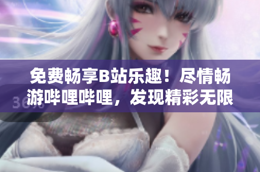 免費(fèi)暢享B站樂趣！盡情暢游嗶哩嗶哩，發(fā)現(xiàn)精彩無限！