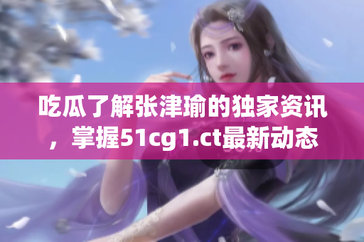 吃瓜了解張津瑜的獨家資訊，掌握51cg1.ct最新動態(tài)