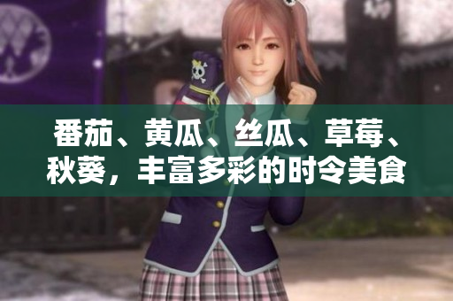 番茄、黃瓜、絲瓜、草莓、秋葵，豐富多彩的時令美食大揭秘！