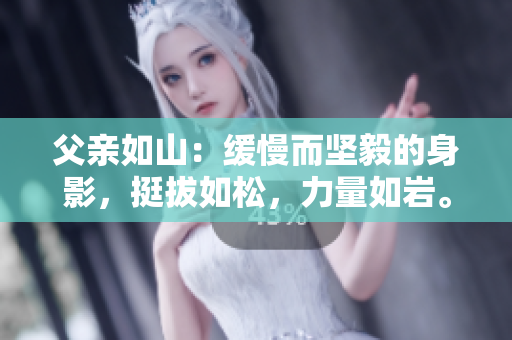 父親如山：緩慢而堅(jiān)毅的身影，挺拔如松，力量如巖。