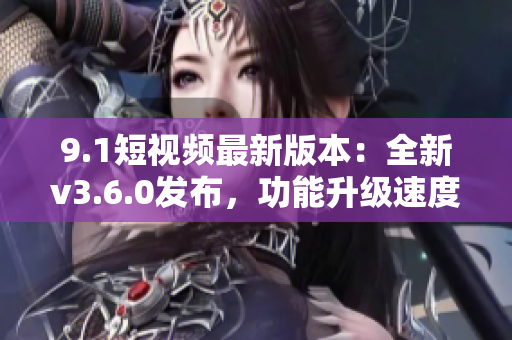 9.1短視頻最新版本：全新v3.6.0發(fā)布，功能升級速度提升！