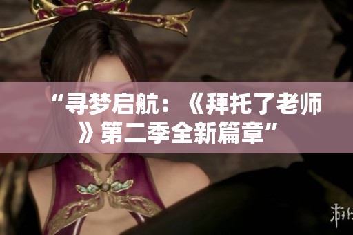 “尋夢(mèng)啟航：《拜托了老師》第二季全新篇章”
