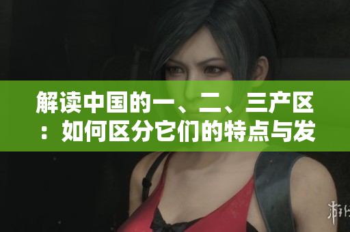 解讀中國(guó)的一、二、三產(chǎn)區(qū)：如何區(qū)分它們的特點(diǎn)與發(fā)展路徑？