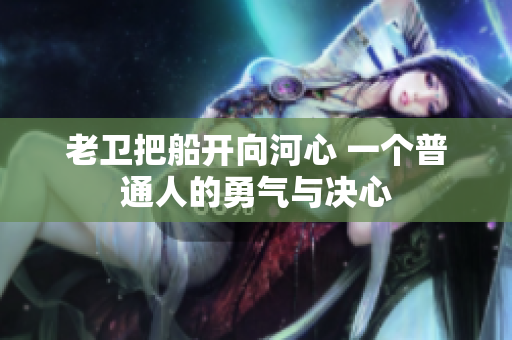 老衛(wèi)把船開向河心 一個(gè)普通人的勇氣與決心
