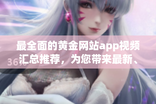 最全面的黃金網(wǎng)站app視頻匯總推薦，為您帶來(lái)最新、最熱門的金融投資視頻！