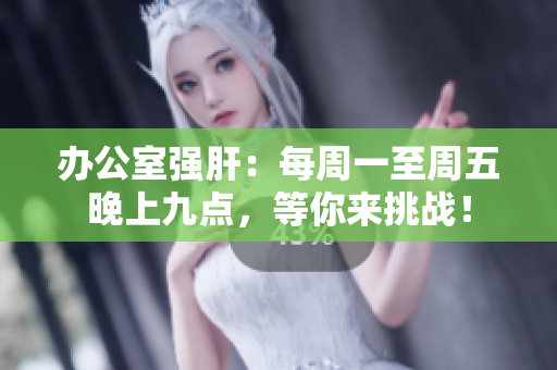 辦公室強(qiáng)肝：每周一至周五晚上九點(diǎn)，等你來挑戰(zhàn)！