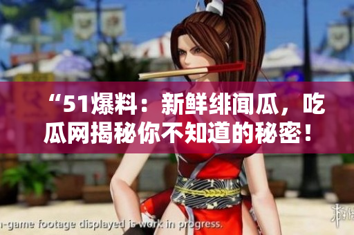 “51爆料：新鮮緋聞瓜，吃瓜網(wǎng)揭秘你不知道的秘密！”