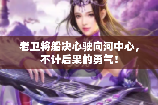 老衛(wèi)將船決心駛向河中心，不計后果的勇氣！