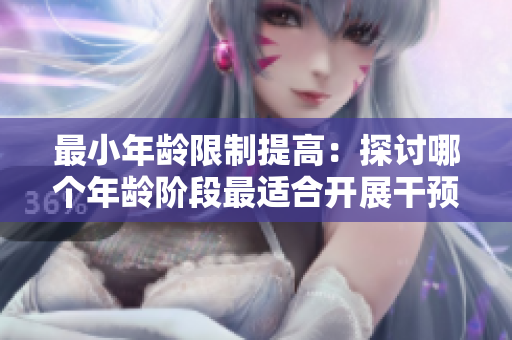 最小年齡限制提高：探討哪個年齡階段最適合開展干預措施？