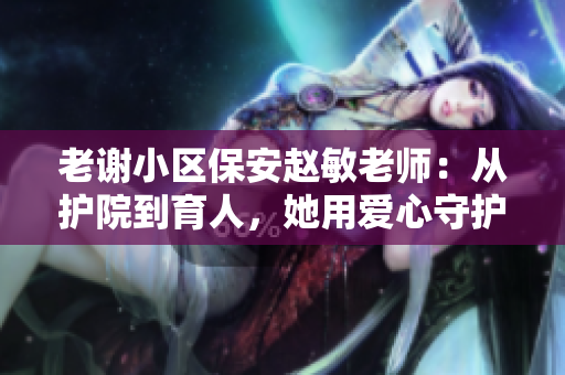 老謝小區(qū)保安趙敏老師：從護院到育人，她用愛心守護社區(qū)安寧