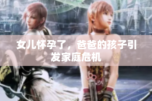 女兒懷孕了，爸爸的孩子引發(fā)家庭危機(jī)