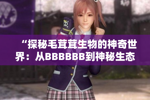 “探秘毛茸茸生物的神奇世界：從BBBBBB到神秘生態(tài)”